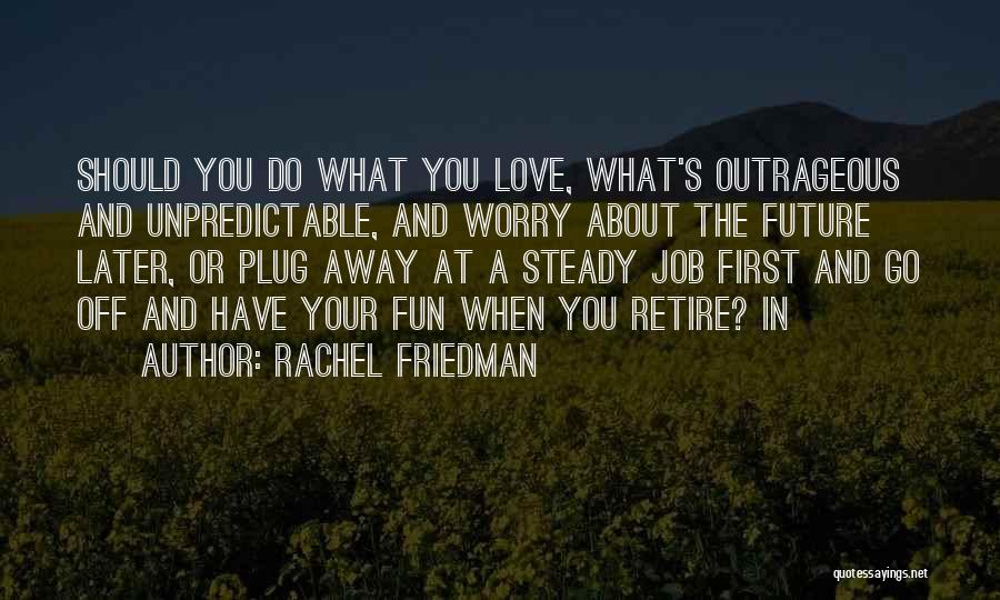 Rachel Friedman Quotes: Should You Do What You Love, What's Outrageous And Unpredictable, And Worry About The Future Later, Or Plug Away At