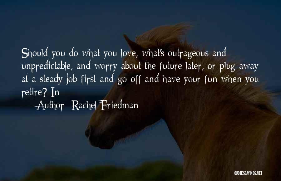 Rachel Friedman Quotes: Should You Do What You Love, What's Outrageous And Unpredictable, And Worry About The Future Later, Or Plug Away At