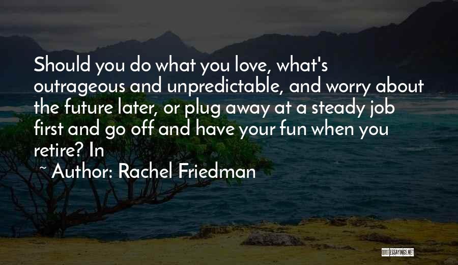 Rachel Friedman Quotes: Should You Do What You Love, What's Outrageous And Unpredictable, And Worry About The Future Later, Or Plug Away At