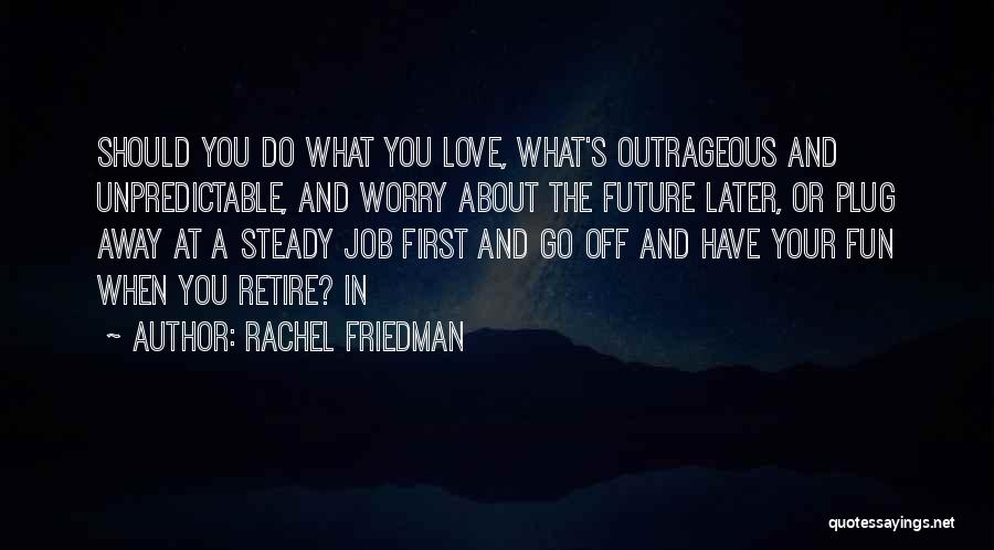 Rachel Friedman Quotes: Should You Do What You Love, What's Outrageous And Unpredictable, And Worry About The Future Later, Or Plug Away At