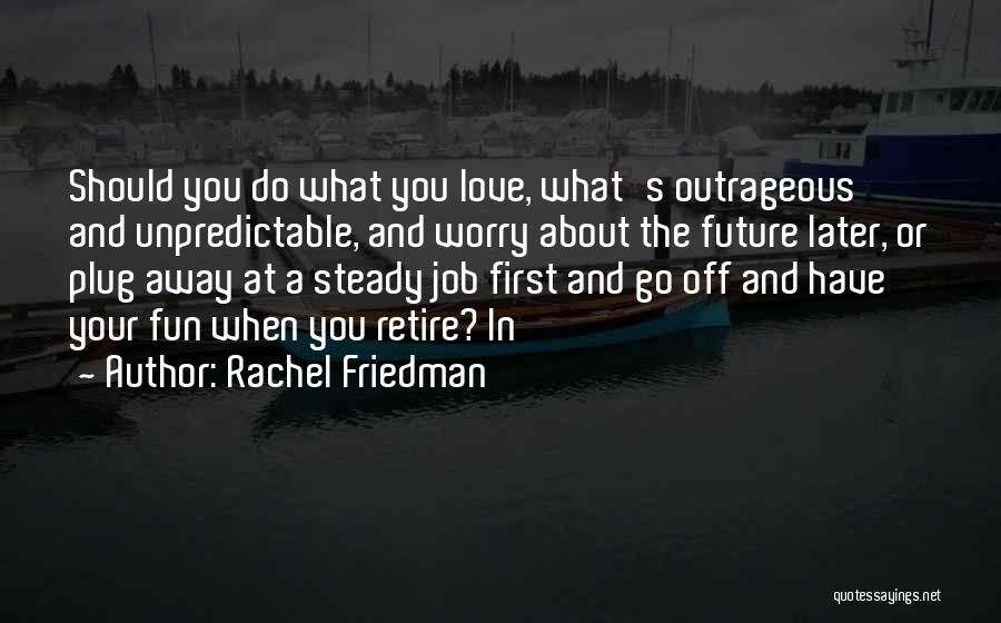 Rachel Friedman Quotes: Should You Do What You Love, What's Outrageous And Unpredictable, And Worry About The Future Later, Or Plug Away At