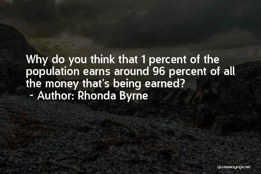 Rhonda Byrne Quotes: Why Do You Think That 1 Percent Of The Population Earns Around 96 Percent Of All The Money That's Being