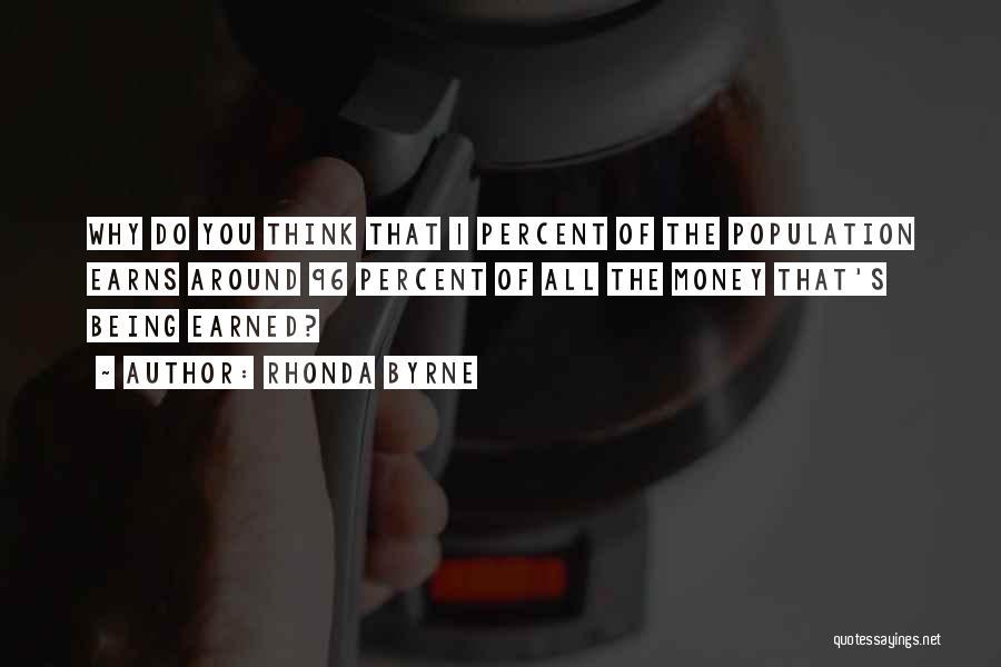 Rhonda Byrne Quotes: Why Do You Think That 1 Percent Of The Population Earns Around 96 Percent Of All The Money That's Being