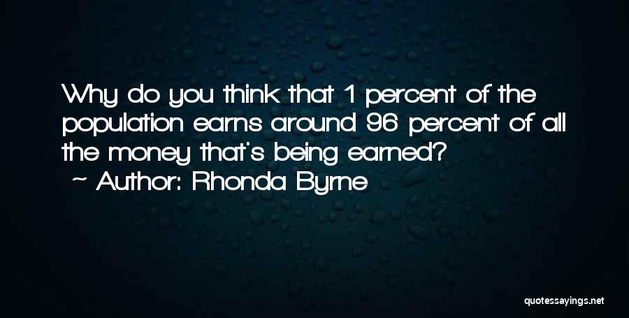 Rhonda Byrne Quotes: Why Do You Think That 1 Percent Of The Population Earns Around 96 Percent Of All The Money That's Being