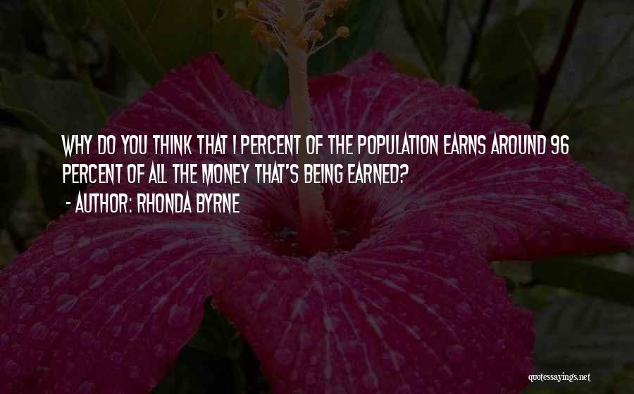Rhonda Byrne Quotes: Why Do You Think That 1 Percent Of The Population Earns Around 96 Percent Of All The Money That's Being