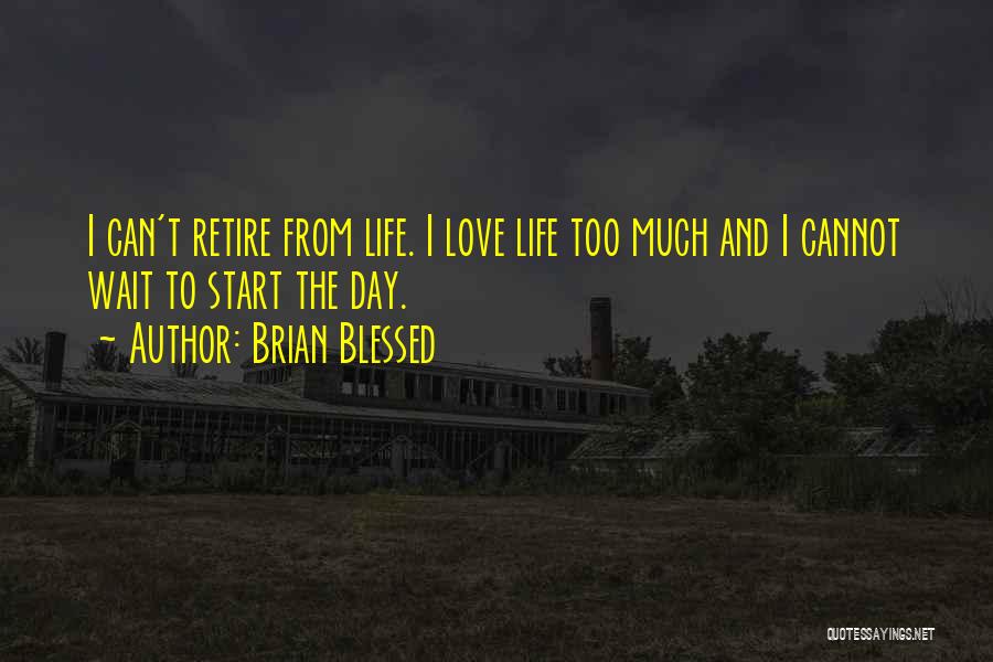 Brian Blessed Quotes: I Can't Retire From Life. I Love Life Too Much And I Cannot Wait To Start The Day.