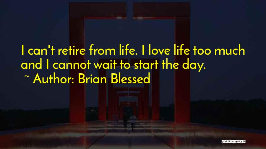 Brian Blessed Quotes: I Can't Retire From Life. I Love Life Too Much And I Cannot Wait To Start The Day.