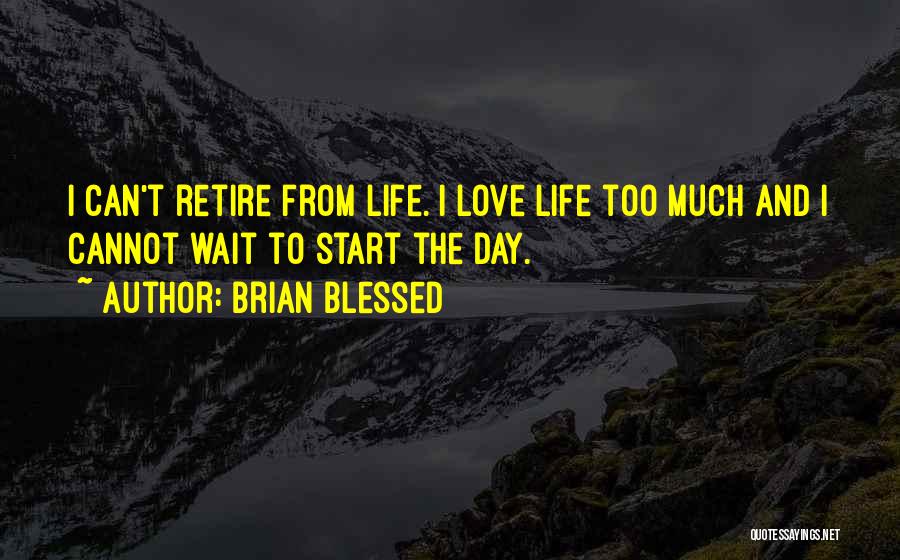 Brian Blessed Quotes: I Can't Retire From Life. I Love Life Too Much And I Cannot Wait To Start The Day.