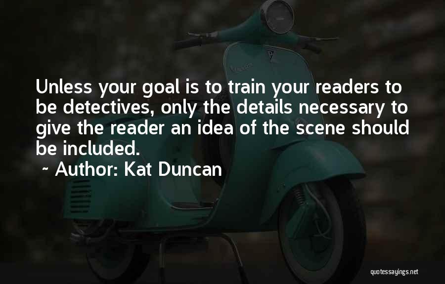 Kat Duncan Quotes: Unless Your Goal Is To Train Your Readers To Be Detectives, Only The Details Necessary To Give The Reader An