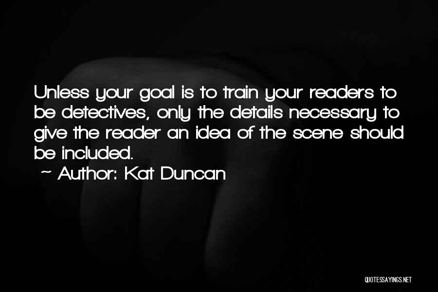 Kat Duncan Quotes: Unless Your Goal Is To Train Your Readers To Be Detectives, Only The Details Necessary To Give The Reader An