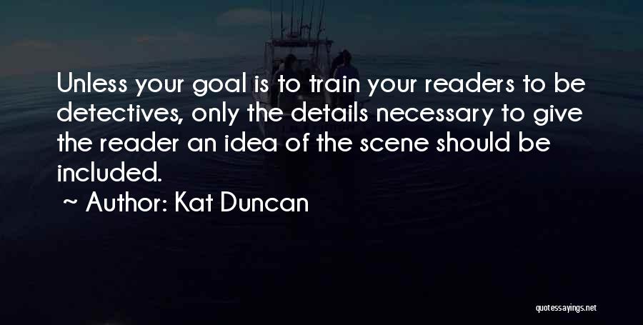 Kat Duncan Quotes: Unless Your Goal Is To Train Your Readers To Be Detectives, Only The Details Necessary To Give The Reader An