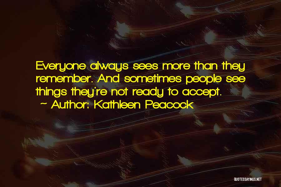 Kathleen Peacock Quotes: Everyone Always Sees More Than They Remember. And Sometimes People See Things They're Not Ready To Accept.