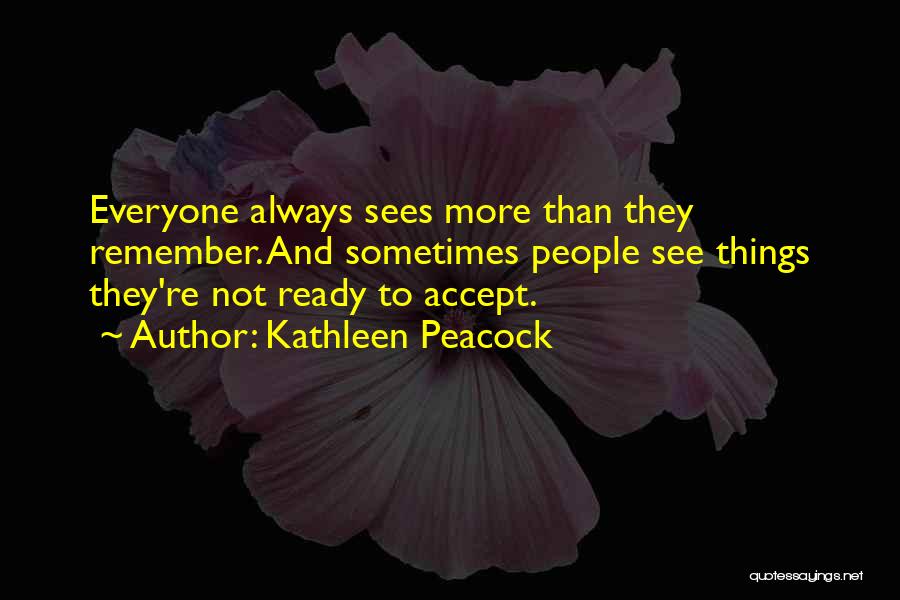 Kathleen Peacock Quotes: Everyone Always Sees More Than They Remember. And Sometimes People See Things They're Not Ready To Accept.