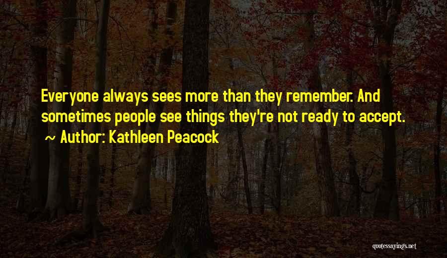 Kathleen Peacock Quotes: Everyone Always Sees More Than They Remember. And Sometimes People See Things They're Not Ready To Accept.
