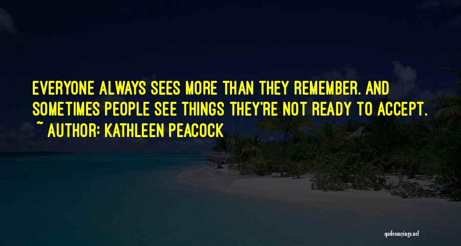 Kathleen Peacock Quotes: Everyone Always Sees More Than They Remember. And Sometimes People See Things They're Not Ready To Accept.