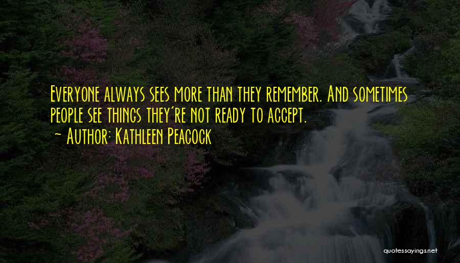 Kathleen Peacock Quotes: Everyone Always Sees More Than They Remember. And Sometimes People See Things They're Not Ready To Accept.