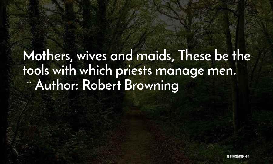 Robert Browning Quotes: Mothers, Wives And Maids, These Be The Tools With Which Priests Manage Men.