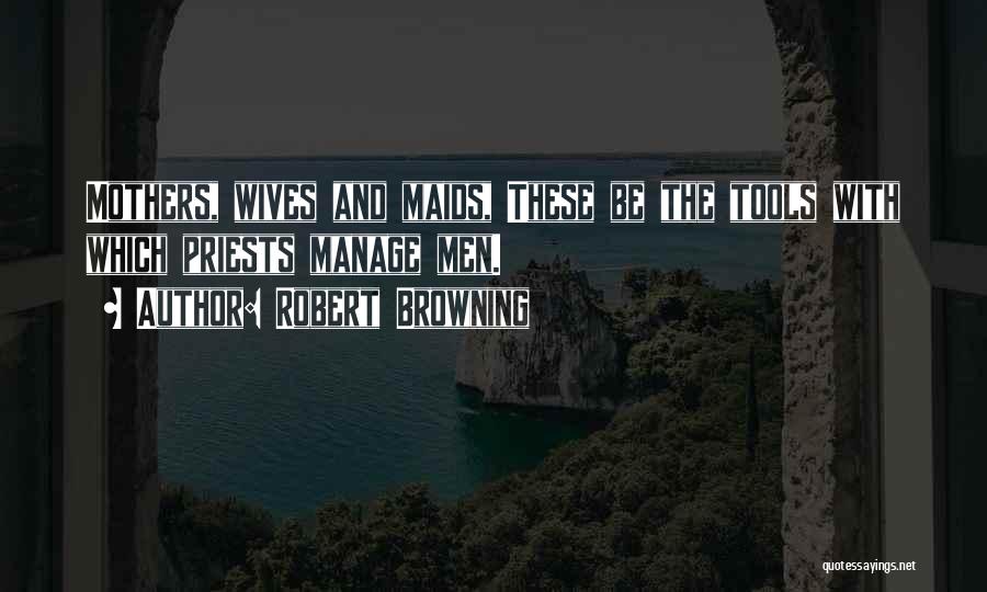 Robert Browning Quotes: Mothers, Wives And Maids, These Be The Tools With Which Priests Manage Men.
