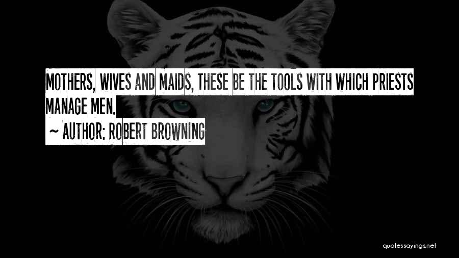Robert Browning Quotes: Mothers, Wives And Maids, These Be The Tools With Which Priests Manage Men.