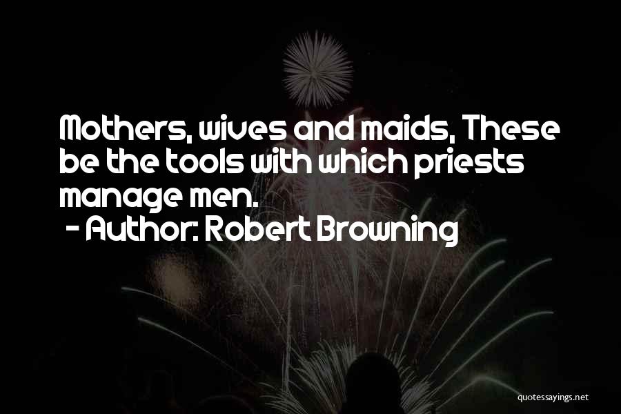 Robert Browning Quotes: Mothers, Wives And Maids, These Be The Tools With Which Priests Manage Men.