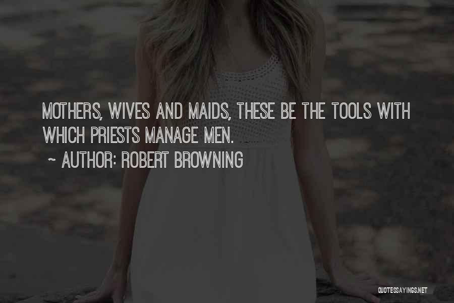 Robert Browning Quotes: Mothers, Wives And Maids, These Be The Tools With Which Priests Manage Men.