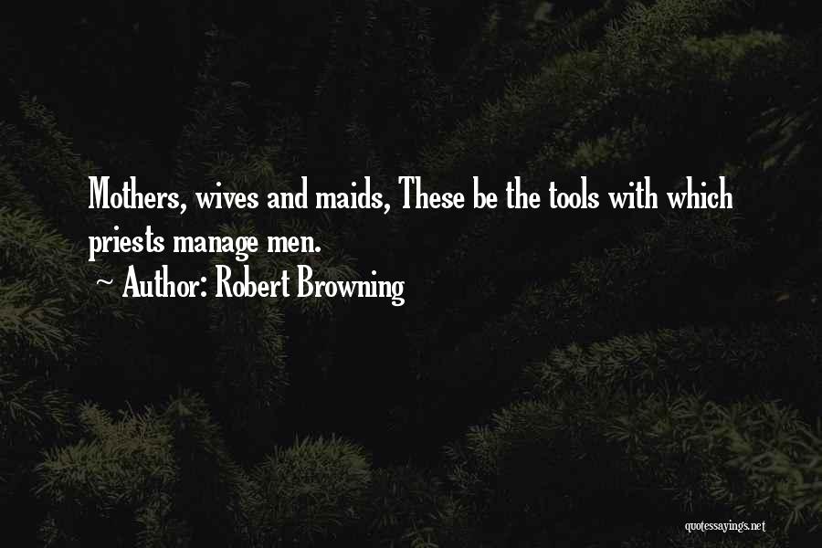 Robert Browning Quotes: Mothers, Wives And Maids, These Be The Tools With Which Priests Manage Men.