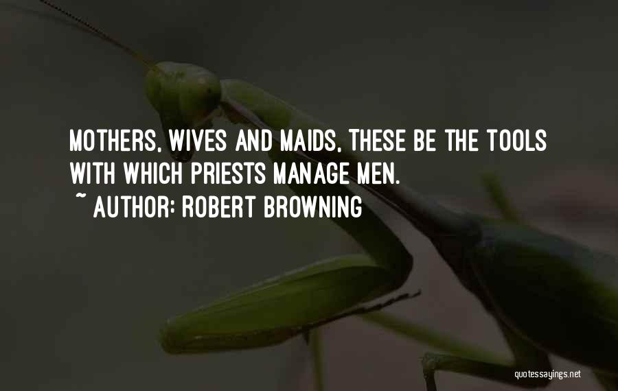 Robert Browning Quotes: Mothers, Wives And Maids, These Be The Tools With Which Priests Manage Men.