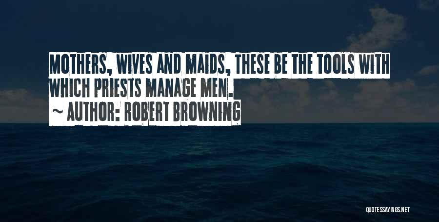 Robert Browning Quotes: Mothers, Wives And Maids, These Be The Tools With Which Priests Manage Men.