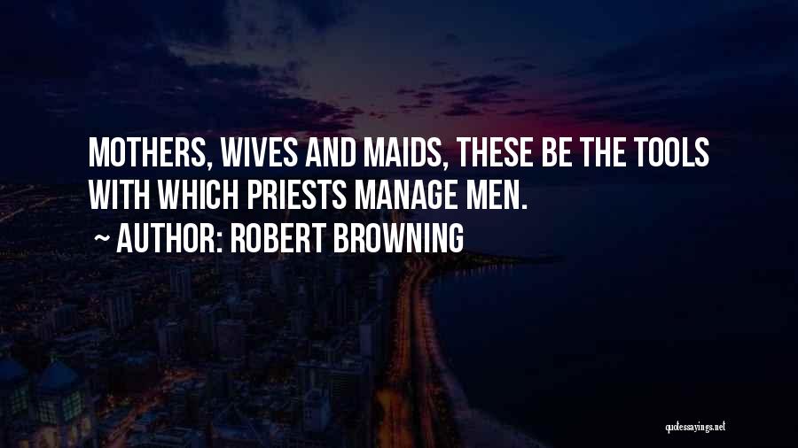 Robert Browning Quotes: Mothers, Wives And Maids, These Be The Tools With Which Priests Manage Men.