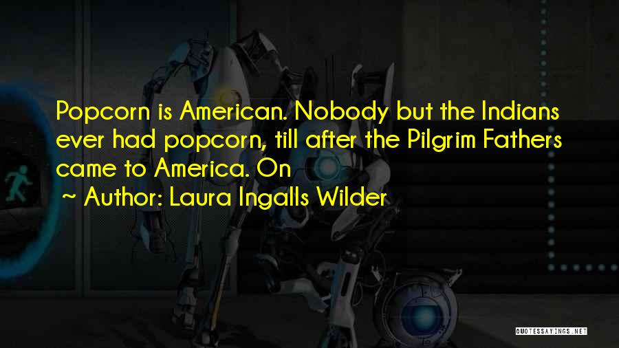 Laura Ingalls Wilder Quotes: Popcorn Is American. Nobody But The Indians Ever Had Popcorn, Till After The Pilgrim Fathers Came To America. On