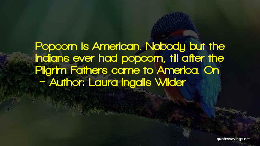 Laura Ingalls Wilder Quotes: Popcorn Is American. Nobody But The Indians Ever Had Popcorn, Till After The Pilgrim Fathers Came To America. On