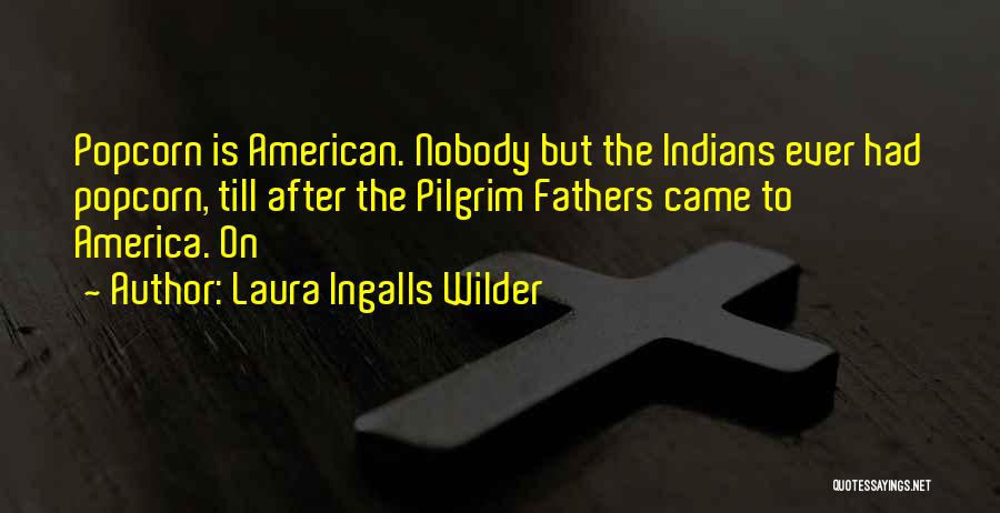 Laura Ingalls Wilder Quotes: Popcorn Is American. Nobody But The Indians Ever Had Popcorn, Till After The Pilgrim Fathers Came To America. On