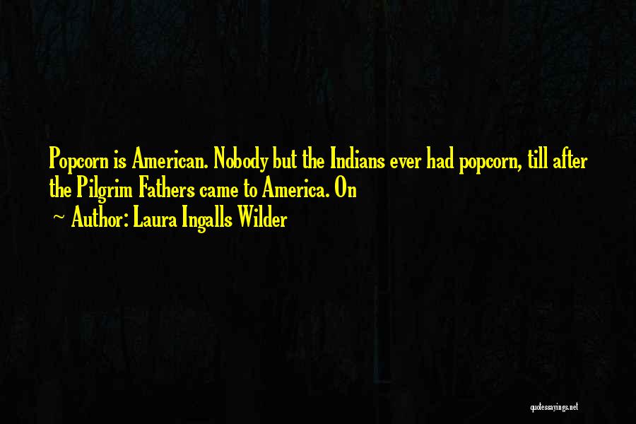 Laura Ingalls Wilder Quotes: Popcorn Is American. Nobody But The Indians Ever Had Popcorn, Till After The Pilgrim Fathers Came To America. On