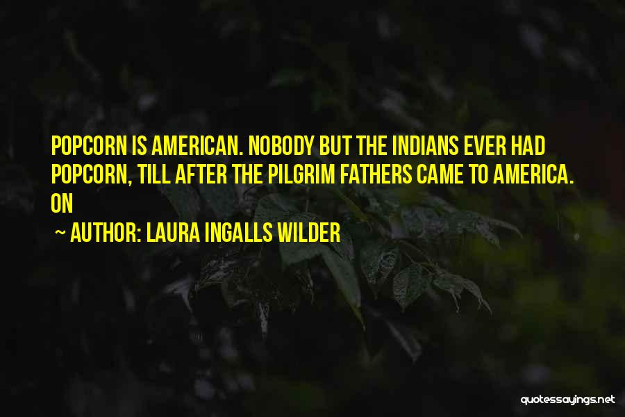 Laura Ingalls Wilder Quotes: Popcorn Is American. Nobody But The Indians Ever Had Popcorn, Till After The Pilgrim Fathers Came To America. On