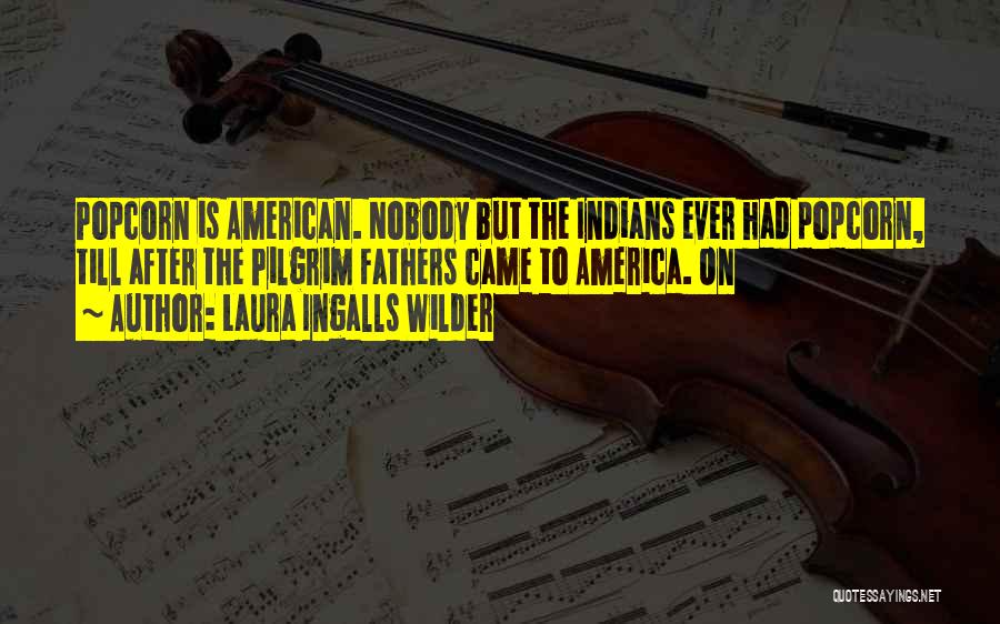 Laura Ingalls Wilder Quotes: Popcorn Is American. Nobody But The Indians Ever Had Popcorn, Till After The Pilgrim Fathers Came To America. On