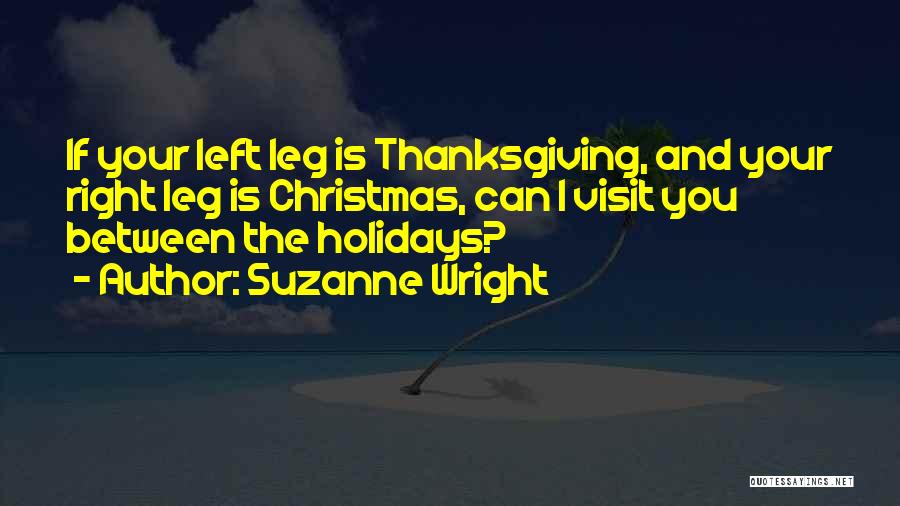 Suzanne Wright Quotes: If Your Left Leg Is Thanksgiving, And Your Right Leg Is Christmas, Can I Visit You Between The Holidays?