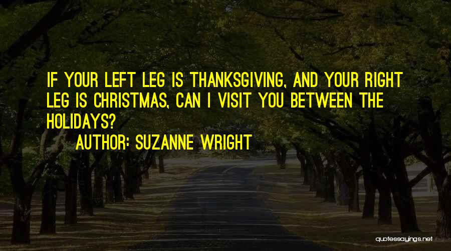 Suzanne Wright Quotes: If Your Left Leg Is Thanksgiving, And Your Right Leg Is Christmas, Can I Visit You Between The Holidays?