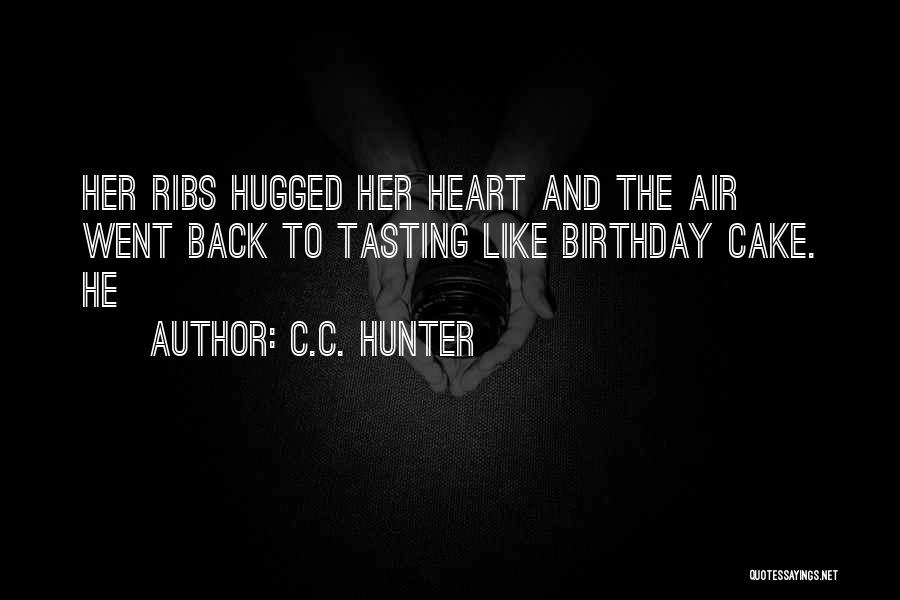C.C. Hunter Quotes: Her Ribs Hugged Her Heart And The Air Went Back To Tasting Like Birthday Cake. He