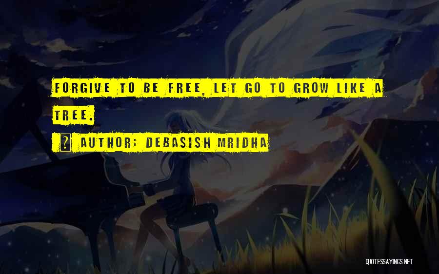 Debasish Mridha Quotes: Forgive To Be Free, Let Go To Grow Like A Tree.