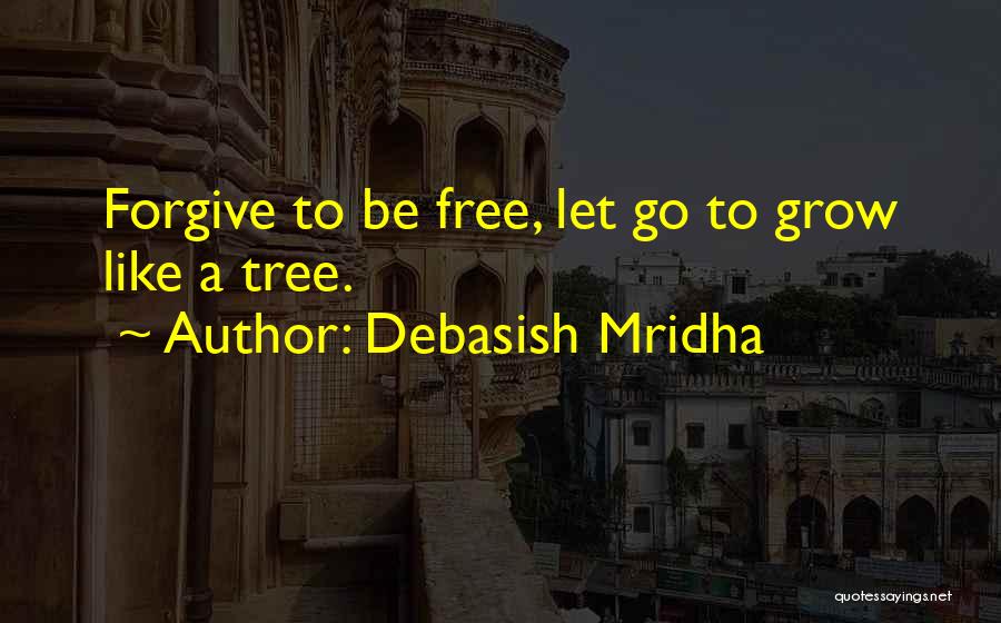 Debasish Mridha Quotes: Forgive To Be Free, Let Go To Grow Like A Tree.