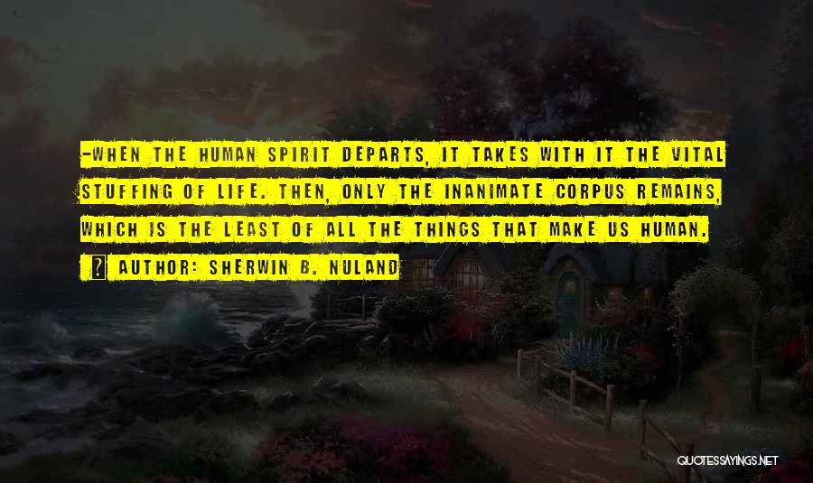 Sherwin B. Nuland Quotes: -when The Human Spirit Departs, It Takes With It The Vital Stuffing Of Life. Then, Only The Inanimate Corpus Remains,