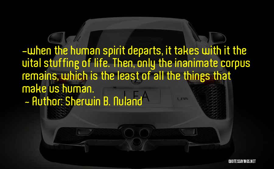 Sherwin B. Nuland Quotes: -when The Human Spirit Departs, It Takes With It The Vital Stuffing Of Life. Then, Only The Inanimate Corpus Remains,