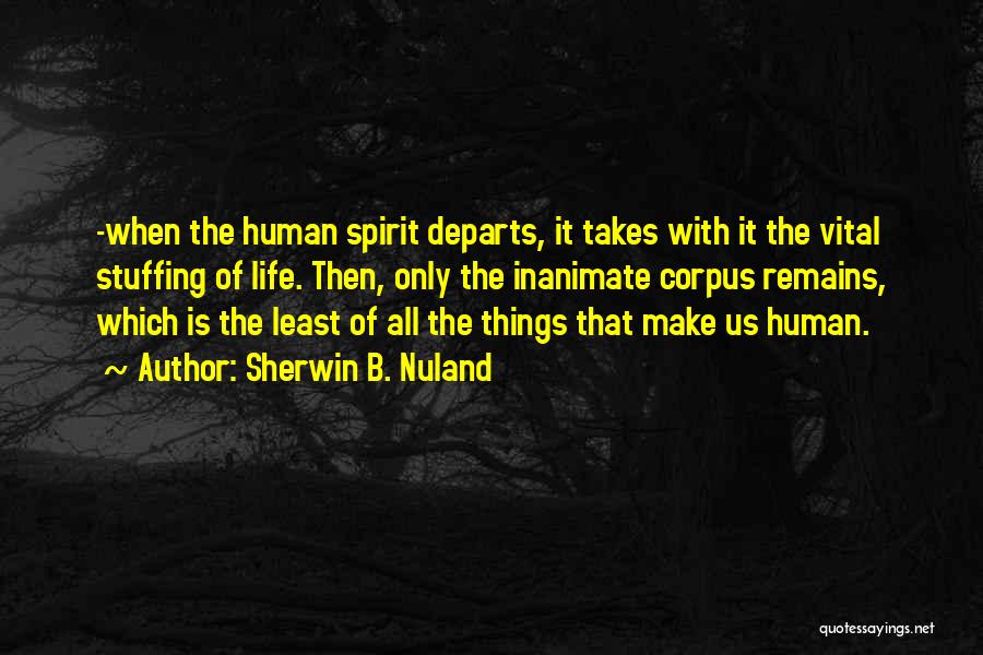 Sherwin B. Nuland Quotes: -when The Human Spirit Departs, It Takes With It The Vital Stuffing Of Life. Then, Only The Inanimate Corpus Remains,