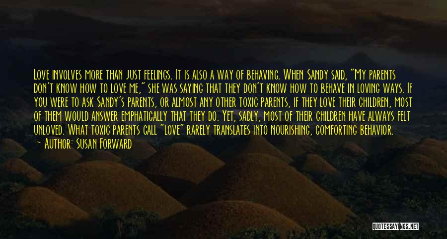 Susan Forward Quotes: Love Involves More Than Just Feelings. It Is Also A Way Of Behaving. When Sandy Said, My Parents Don't Know