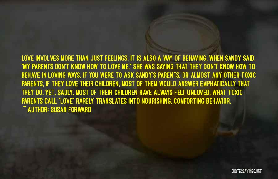 Susan Forward Quotes: Love Involves More Than Just Feelings. It Is Also A Way Of Behaving. When Sandy Said, My Parents Don't Know