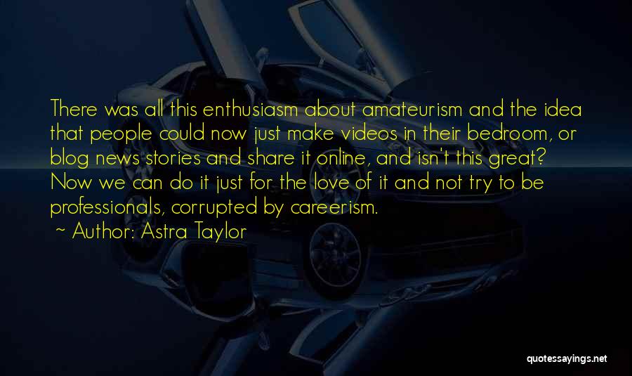Astra Taylor Quotes: There Was All This Enthusiasm About Amateurism And The Idea That People Could Now Just Make Videos In Their Bedroom,