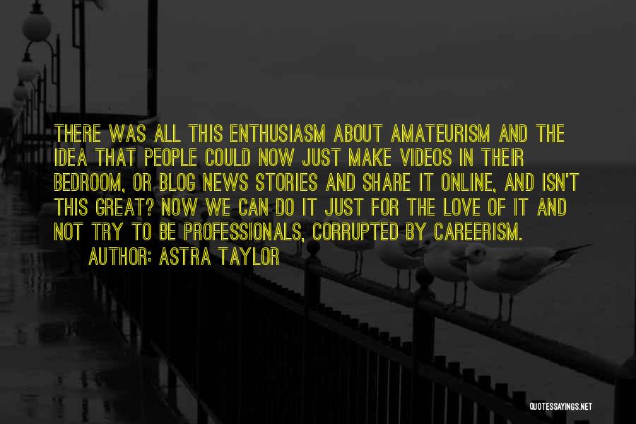 Astra Taylor Quotes: There Was All This Enthusiasm About Amateurism And The Idea That People Could Now Just Make Videos In Their Bedroom,