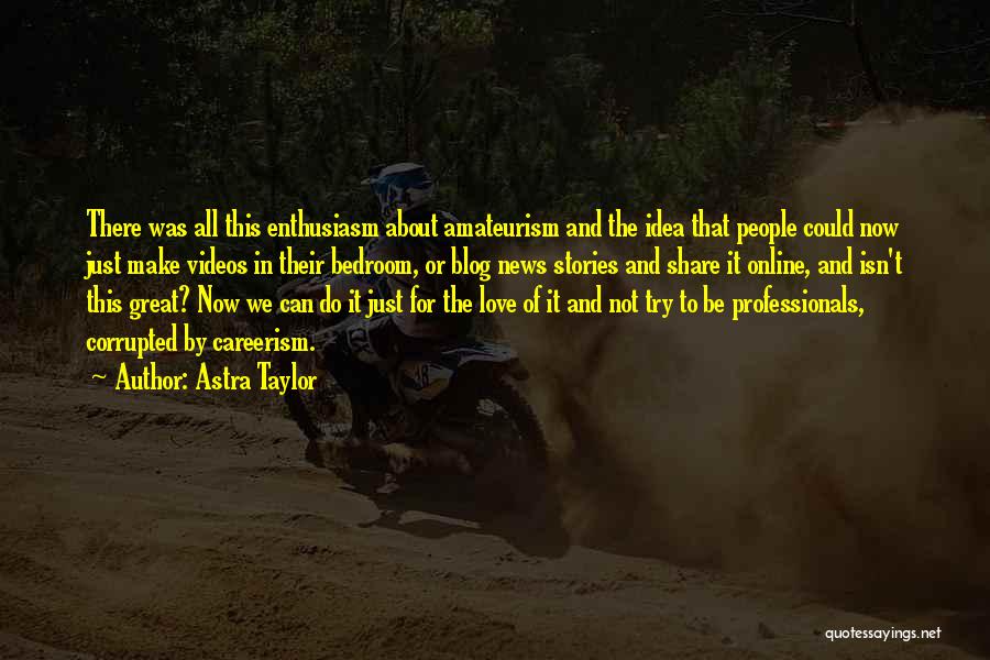 Astra Taylor Quotes: There Was All This Enthusiasm About Amateurism And The Idea That People Could Now Just Make Videos In Their Bedroom,