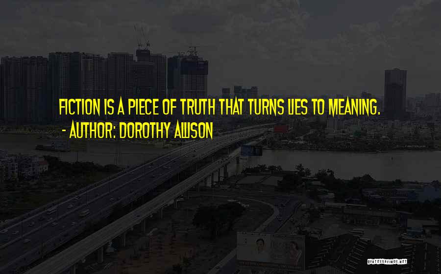 Dorothy Allison Quotes: Fiction Is A Piece Of Truth That Turns Lies To Meaning.