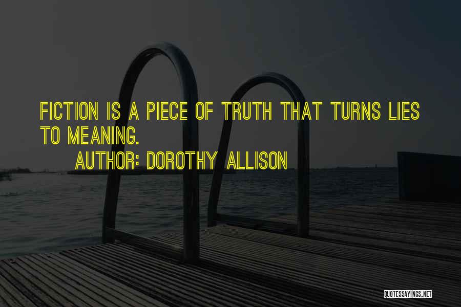 Dorothy Allison Quotes: Fiction Is A Piece Of Truth That Turns Lies To Meaning.
